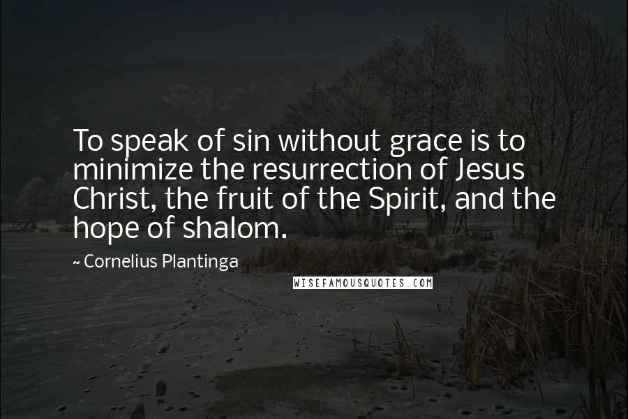 Cornelius Plantinga Quotes: To speak of sin without grace is to minimize the resurrection of Jesus Christ, the fruit of the Spirit, and the hope of shalom.