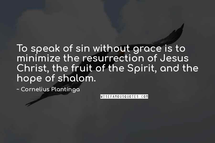 Cornelius Plantinga Quotes: To speak of sin without grace is to minimize the resurrection of Jesus Christ, the fruit of the Spirit, and the hope of shalom.