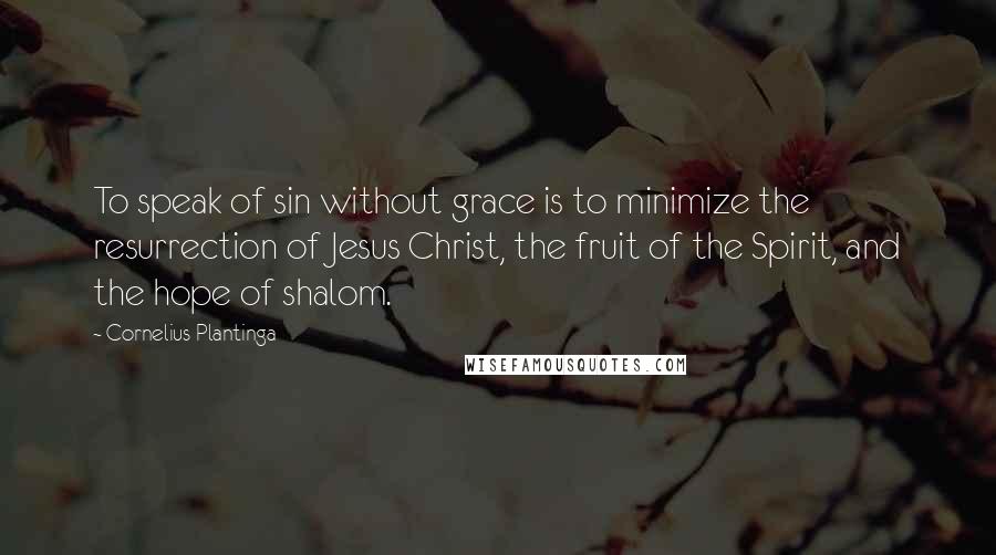 Cornelius Plantinga Quotes: To speak of sin without grace is to minimize the resurrection of Jesus Christ, the fruit of the Spirit, and the hope of shalom.