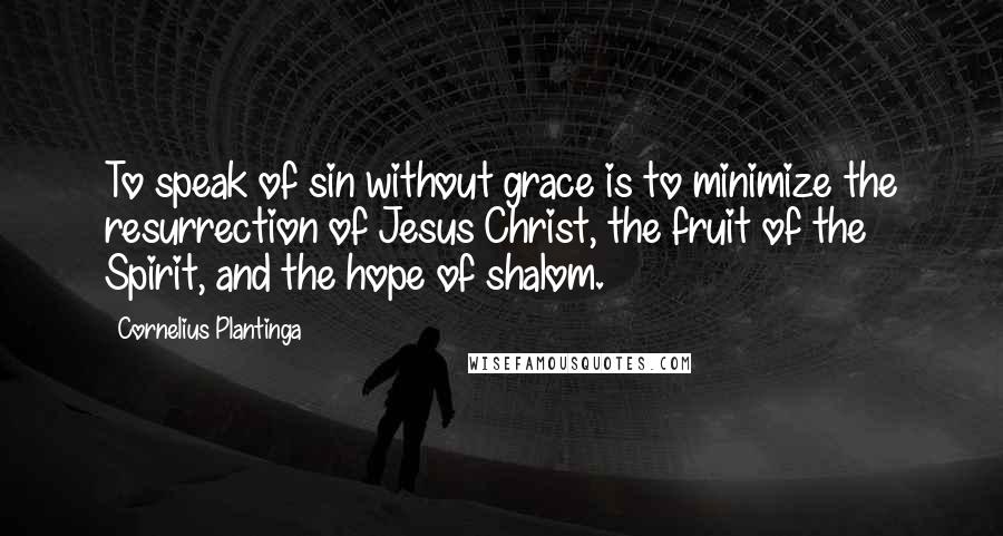 Cornelius Plantinga Quotes: To speak of sin without grace is to minimize the resurrection of Jesus Christ, the fruit of the Spirit, and the hope of shalom.