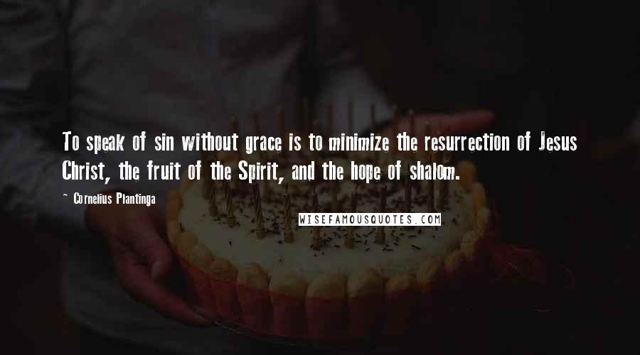 Cornelius Plantinga Quotes: To speak of sin without grace is to minimize the resurrection of Jesus Christ, the fruit of the Spirit, and the hope of shalom.