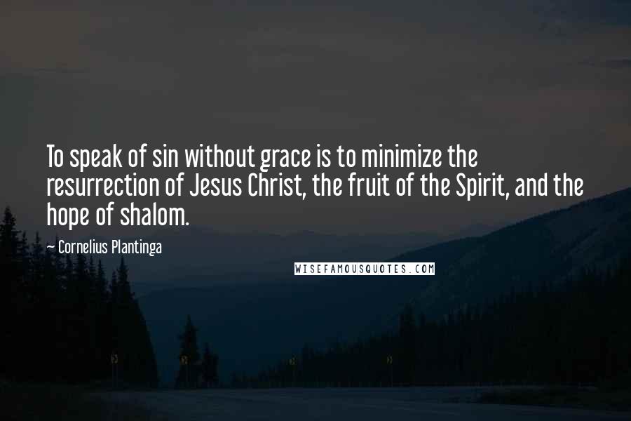 Cornelius Plantinga Quotes: To speak of sin without grace is to minimize the resurrection of Jesus Christ, the fruit of the Spirit, and the hope of shalom.