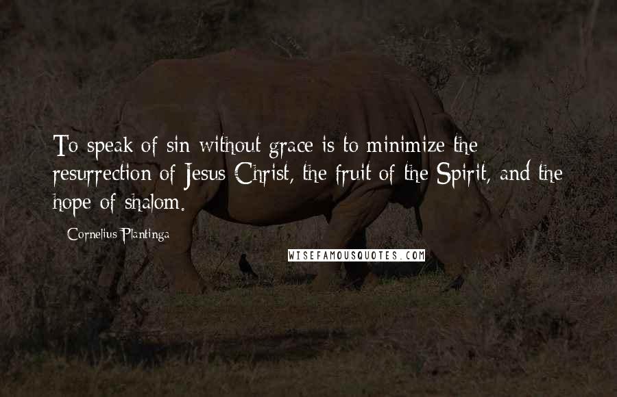 Cornelius Plantinga Quotes: To speak of sin without grace is to minimize the resurrection of Jesus Christ, the fruit of the Spirit, and the hope of shalom.