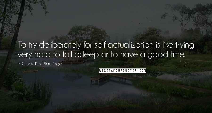 Cornelius Plantinga Quotes: To try deliberately for self-actualization is like trying very hard to fall asleep or to have a good time.