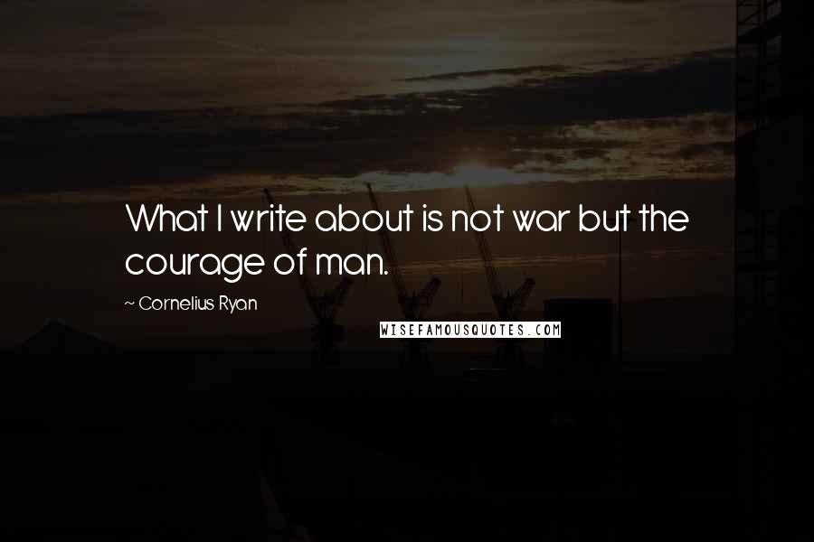 Cornelius Ryan Quotes: What I write about is not war but the courage of man.