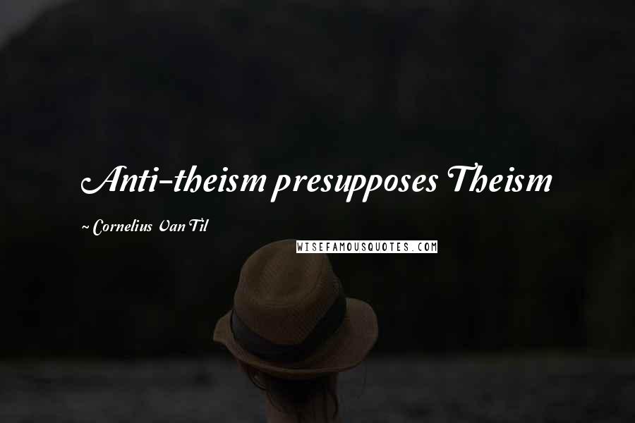 Cornelius Van Til Quotes: Anti-theism presupposes Theism