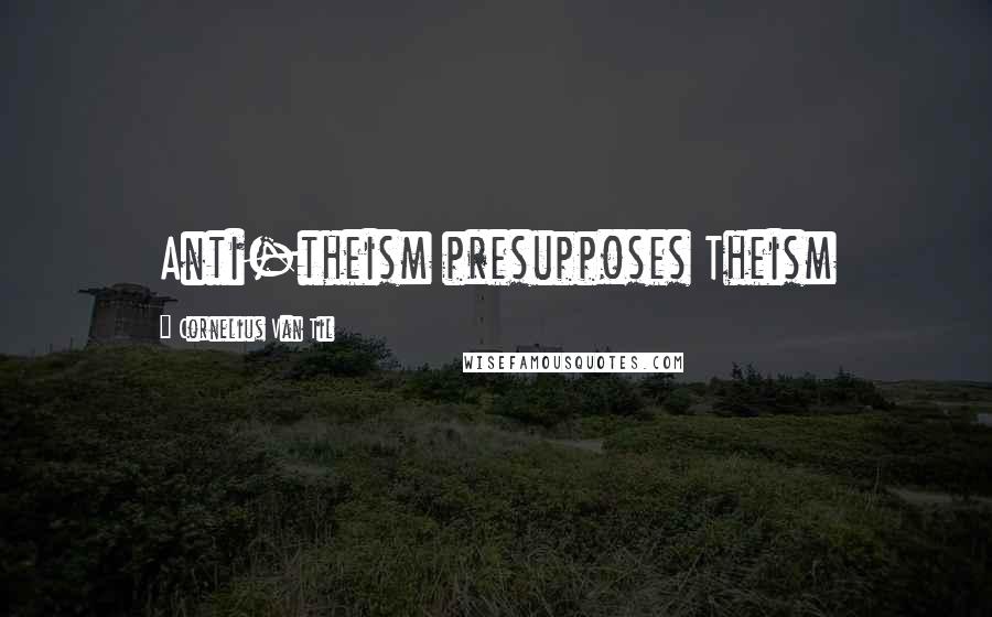 Cornelius Van Til Quotes: Anti-theism presupposes Theism