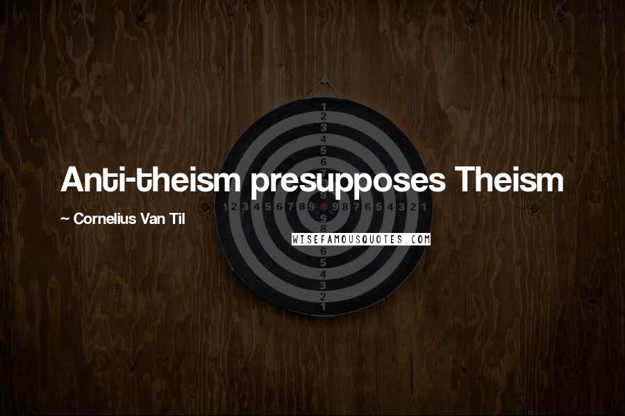 Cornelius Van Til Quotes: Anti-theism presupposes Theism