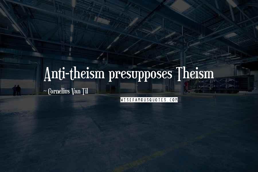 Cornelius Van Til Quotes: Anti-theism presupposes Theism