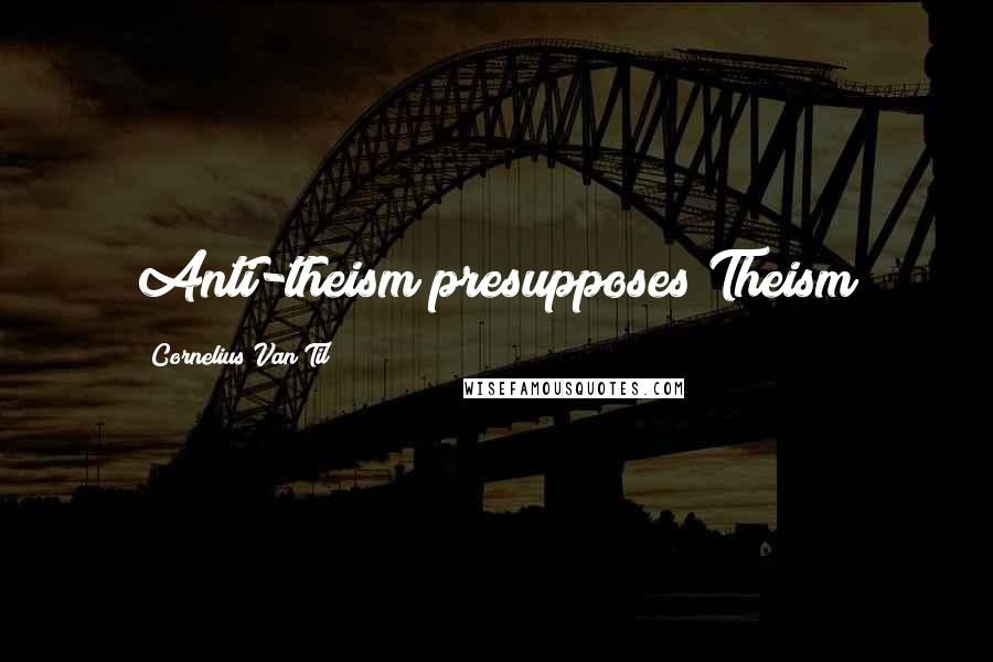 Cornelius Van Til Quotes: Anti-theism presupposes Theism