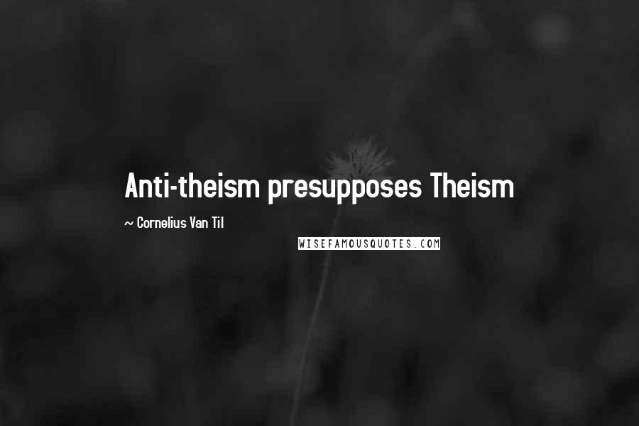 Cornelius Van Til Quotes: Anti-theism presupposes Theism