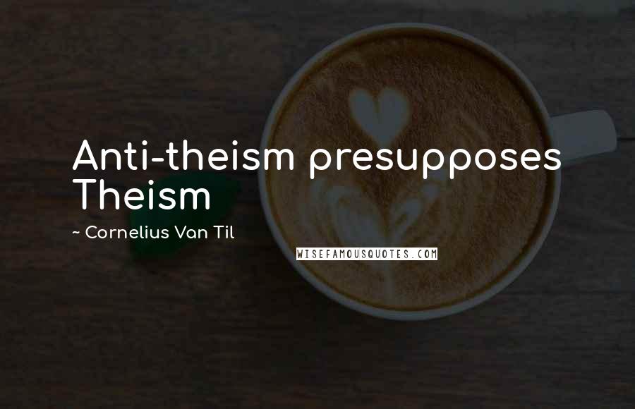 Cornelius Van Til Quotes: Anti-theism presupposes Theism