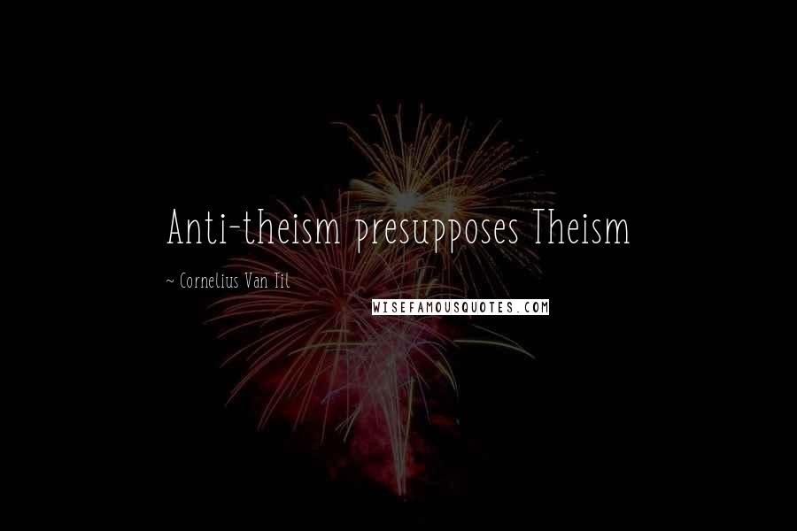 Cornelius Van Til Quotes: Anti-theism presupposes Theism