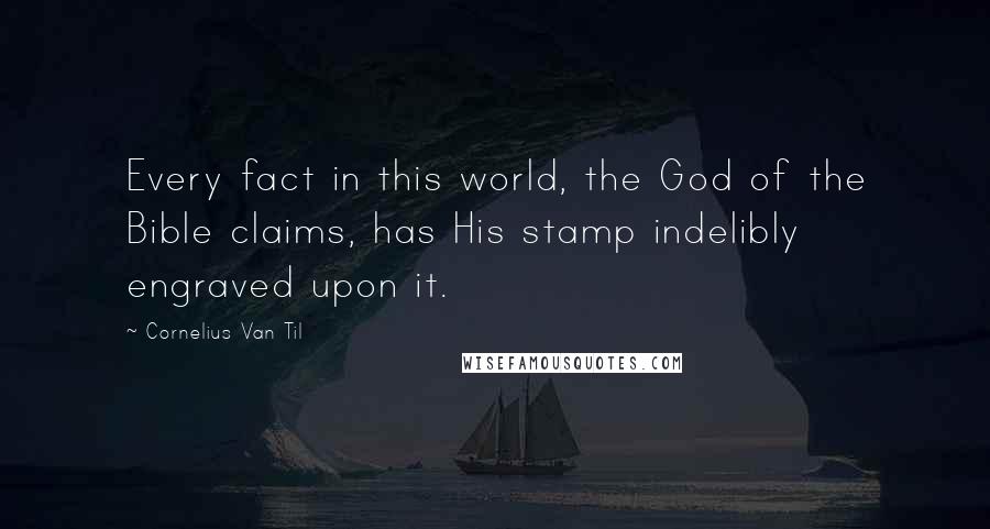 Cornelius Van Til Quotes: Every fact in this world, the God of the Bible claims, has His stamp indelibly engraved upon it.