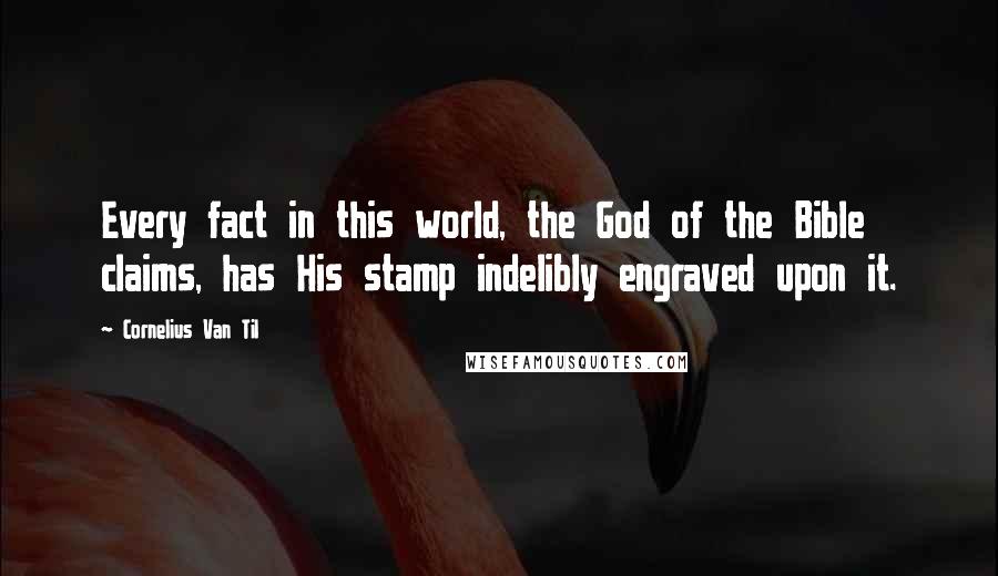 Cornelius Van Til Quotes: Every fact in this world, the God of the Bible claims, has His stamp indelibly engraved upon it.