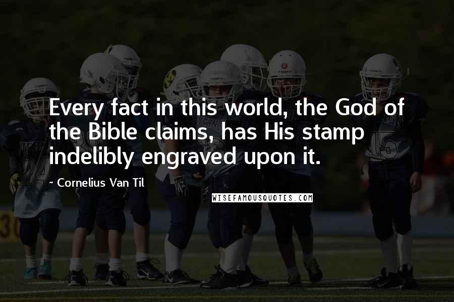 Cornelius Van Til Quotes: Every fact in this world, the God of the Bible claims, has His stamp indelibly engraved upon it.