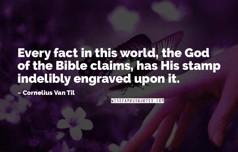 Cornelius Van Til Quotes: Every fact in this world, the God of the Bible claims, has His stamp indelibly engraved upon it.