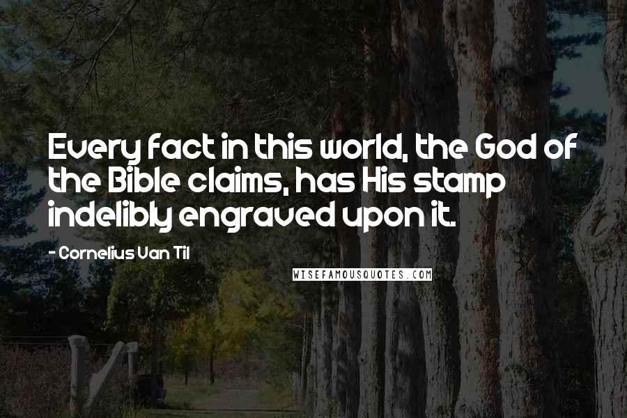 Cornelius Van Til Quotes: Every fact in this world, the God of the Bible claims, has His stamp indelibly engraved upon it.