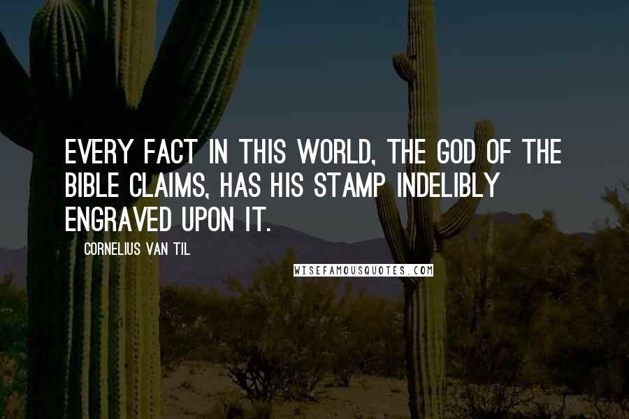 Cornelius Van Til Quotes: Every fact in this world, the God of the Bible claims, has His stamp indelibly engraved upon it.