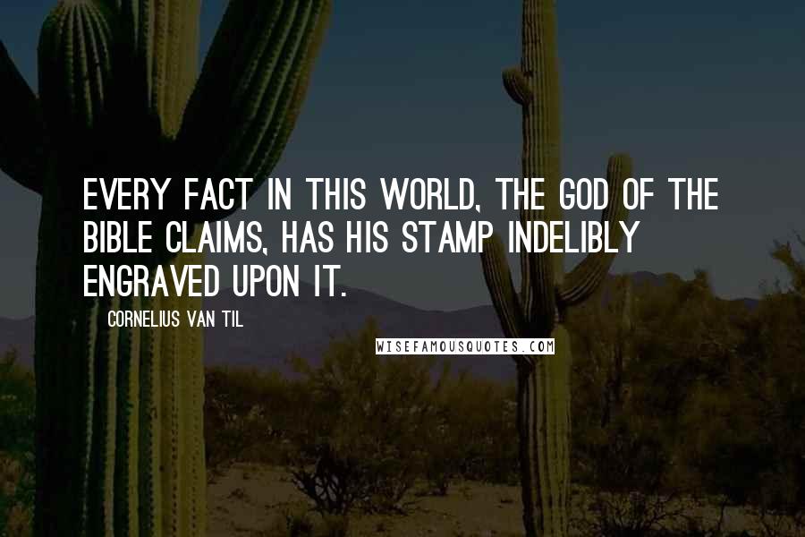 Cornelius Van Til Quotes: Every fact in this world, the God of the Bible claims, has His stamp indelibly engraved upon it.