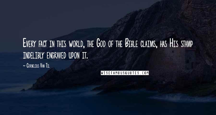 Cornelius Van Til Quotes: Every fact in this world, the God of the Bible claims, has His stamp indelibly engraved upon it.