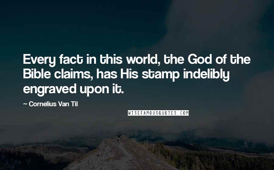 Cornelius Van Til Quotes: Every fact in this world, the God of the Bible claims, has His stamp indelibly engraved upon it.