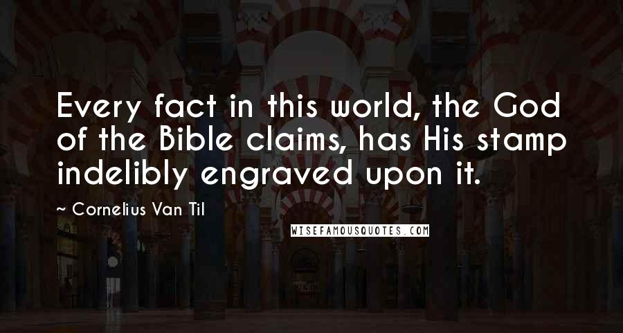 Cornelius Van Til Quotes: Every fact in this world, the God of the Bible claims, has His stamp indelibly engraved upon it.