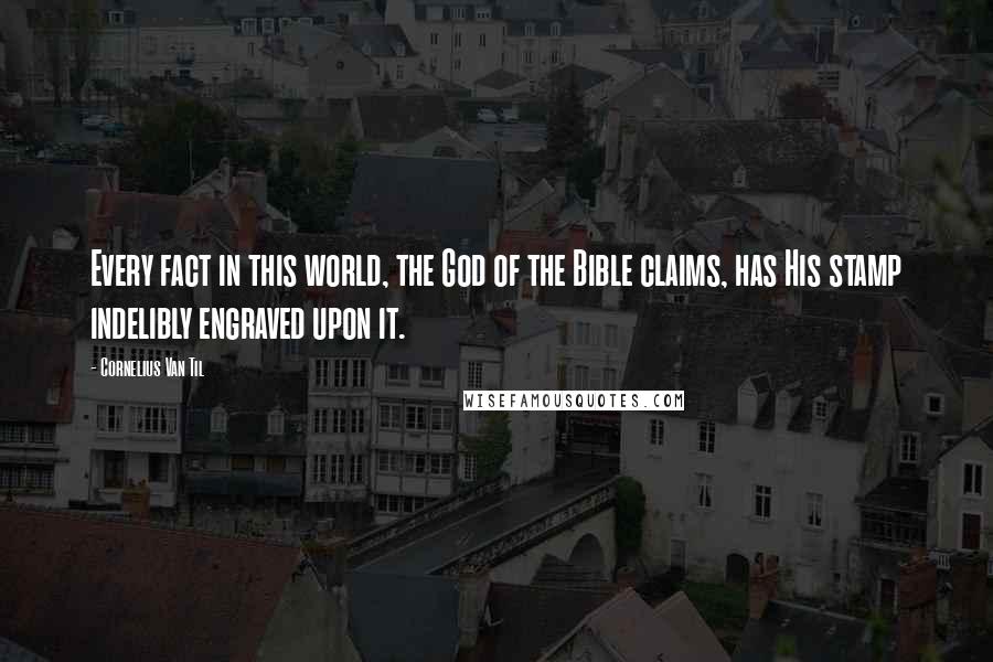 Cornelius Van Til Quotes: Every fact in this world, the God of the Bible claims, has His stamp indelibly engraved upon it.