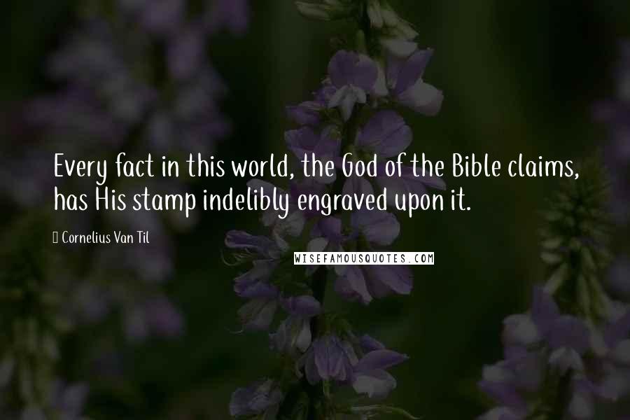 Cornelius Van Til Quotes: Every fact in this world, the God of the Bible claims, has His stamp indelibly engraved upon it.