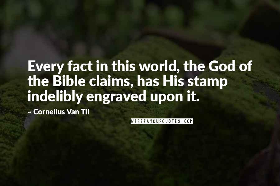 Cornelius Van Til Quotes: Every fact in this world, the God of the Bible claims, has His stamp indelibly engraved upon it.