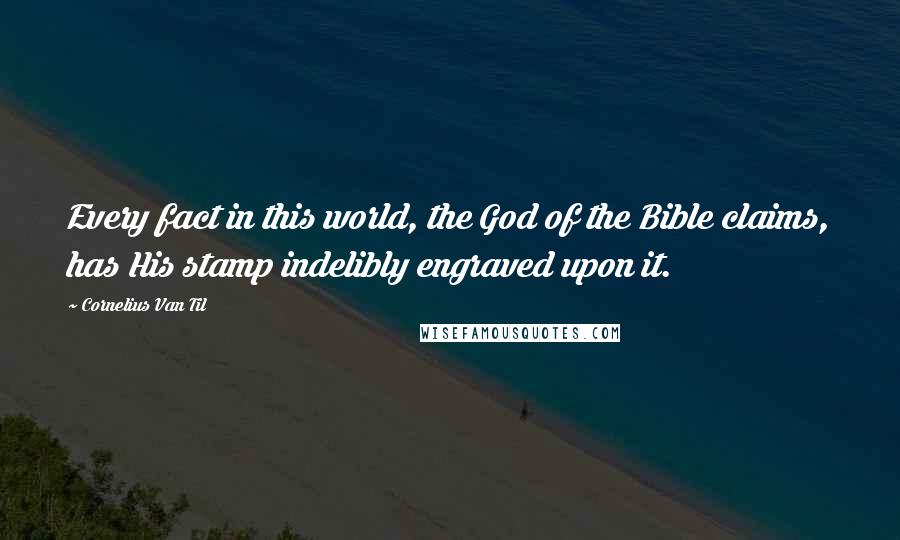 Cornelius Van Til Quotes: Every fact in this world, the God of the Bible claims, has His stamp indelibly engraved upon it.