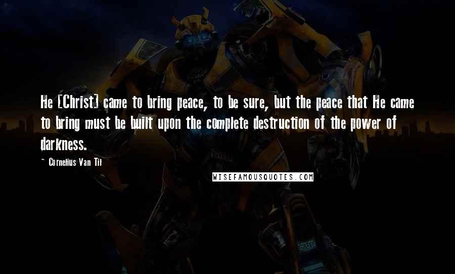 Cornelius Van Til Quotes: He [Christ] came to bring peace, to be sure, but the peace that He came to bring must be built upon the complete destruction of the power of darkness.