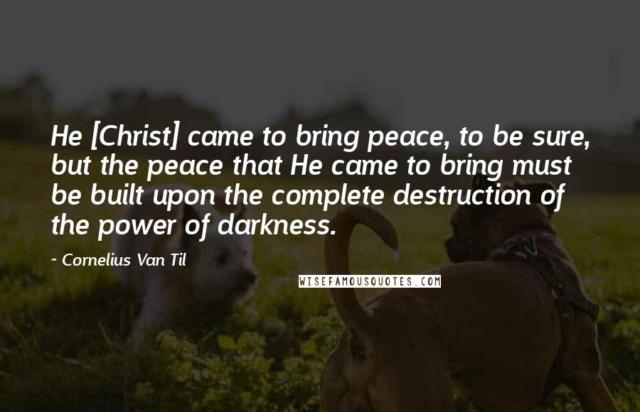 Cornelius Van Til Quotes: He [Christ] came to bring peace, to be sure, but the peace that He came to bring must be built upon the complete destruction of the power of darkness.