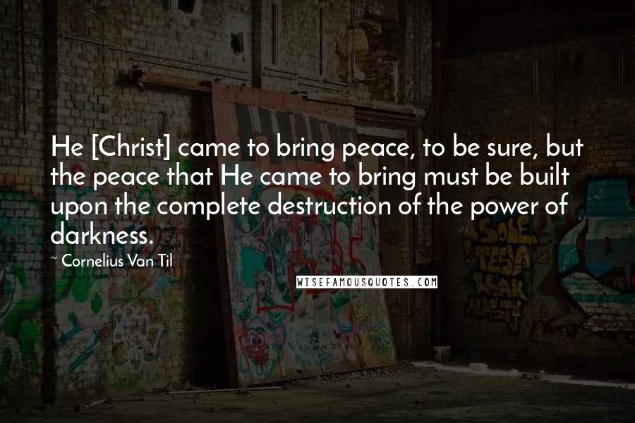 Cornelius Van Til Quotes: He [Christ] came to bring peace, to be sure, but the peace that He came to bring must be built upon the complete destruction of the power of darkness.