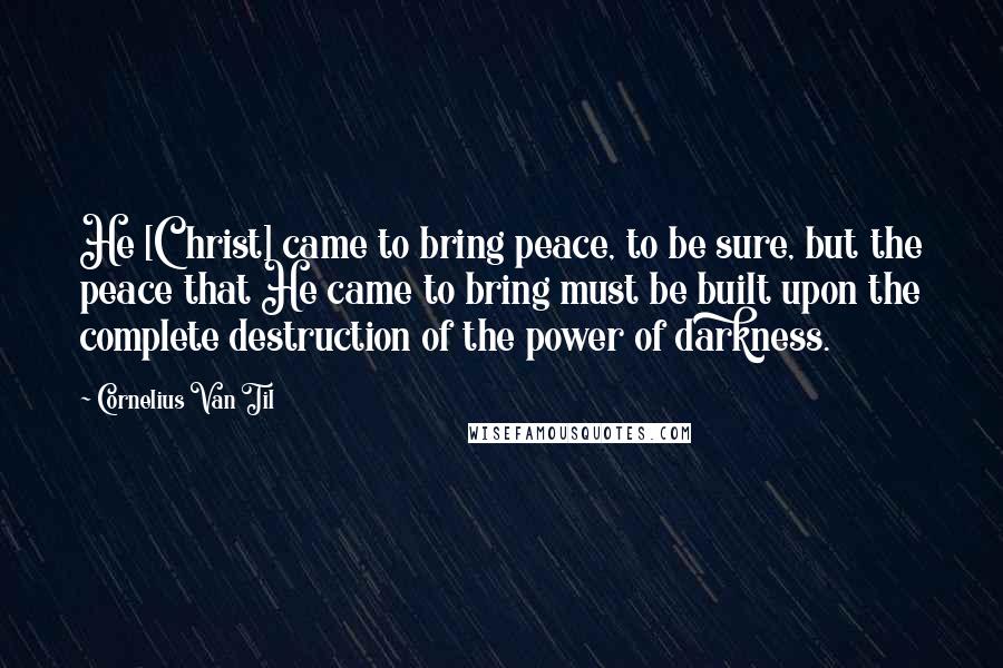 Cornelius Van Til Quotes: He [Christ] came to bring peace, to be sure, but the peace that He came to bring must be built upon the complete destruction of the power of darkness.