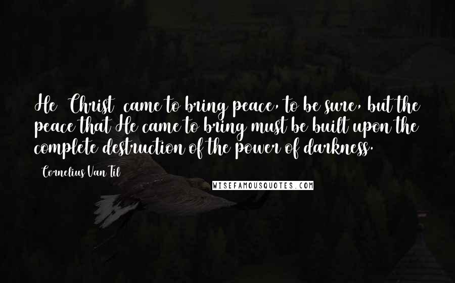 Cornelius Van Til Quotes: He [Christ] came to bring peace, to be sure, but the peace that He came to bring must be built upon the complete destruction of the power of darkness.