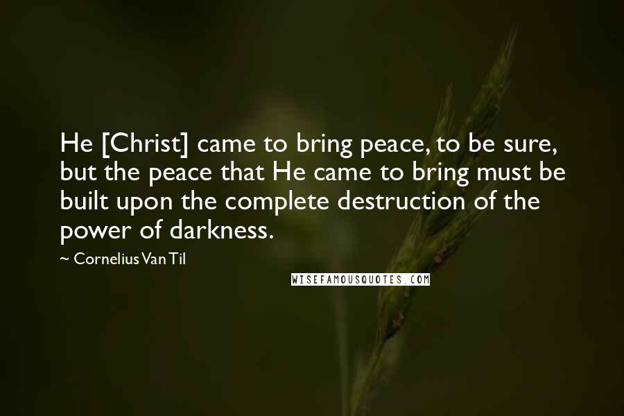 Cornelius Van Til Quotes: He [Christ] came to bring peace, to be sure, but the peace that He came to bring must be built upon the complete destruction of the power of darkness.