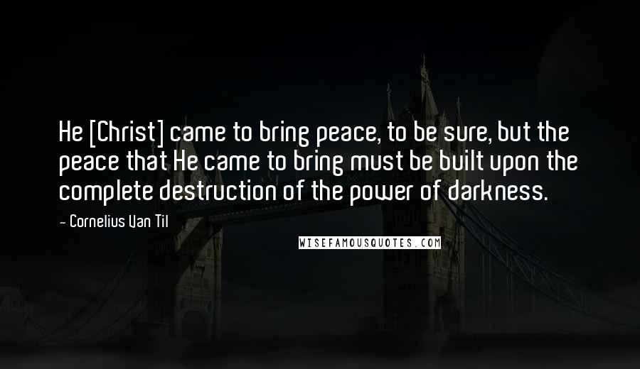 Cornelius Van Til Quotes: He [Christ] came to bring peace, to be sure, but the peace that He came to bring must be built upon the complete destruction of the power of darkness.