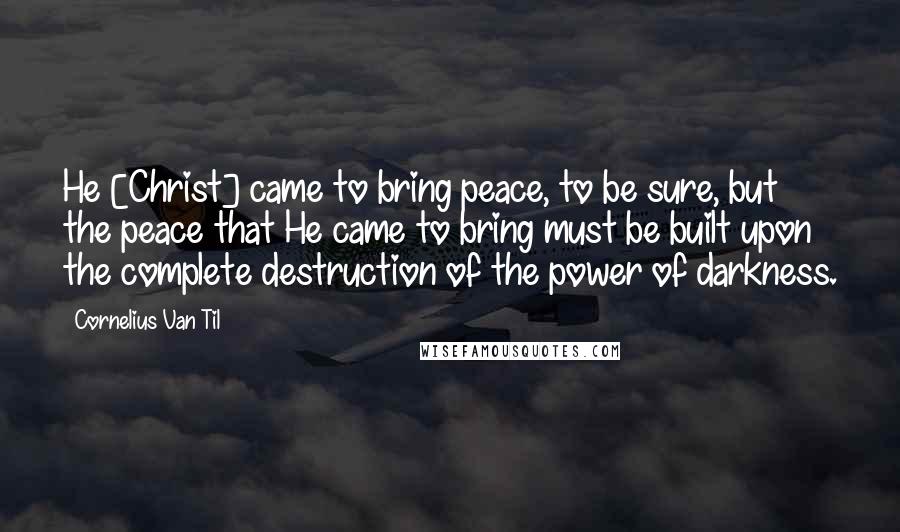 Cornelius Van Til Quotes: He [Christ] came to bring peace, to be sure, but the peace that He came to bring must be built upon the complete destruction of the power of darkness.