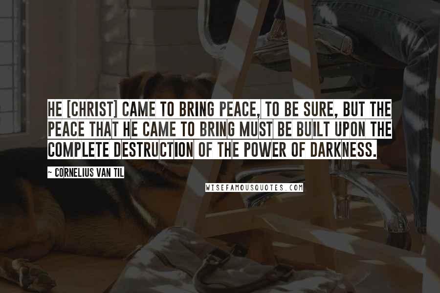 Cornelius Van Til Quotes: He [Christ] came to bring peace, to be sure, but the peace that He came to bring must be built upon the complete destruction of the power of darkness.