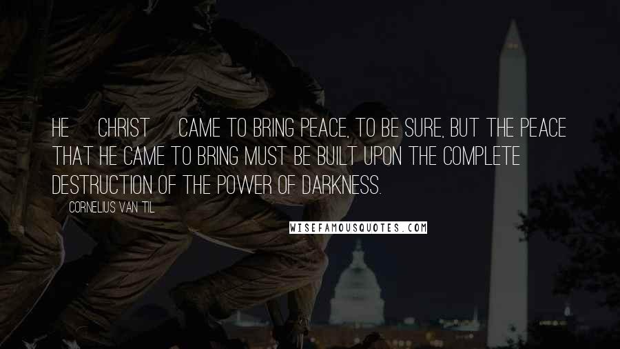 Cornelius Van Til Quotes: He [Christ] came to bring peace, to be sure, but the peace that He came to bring must be built upon the complete destruction of the power of darkness.