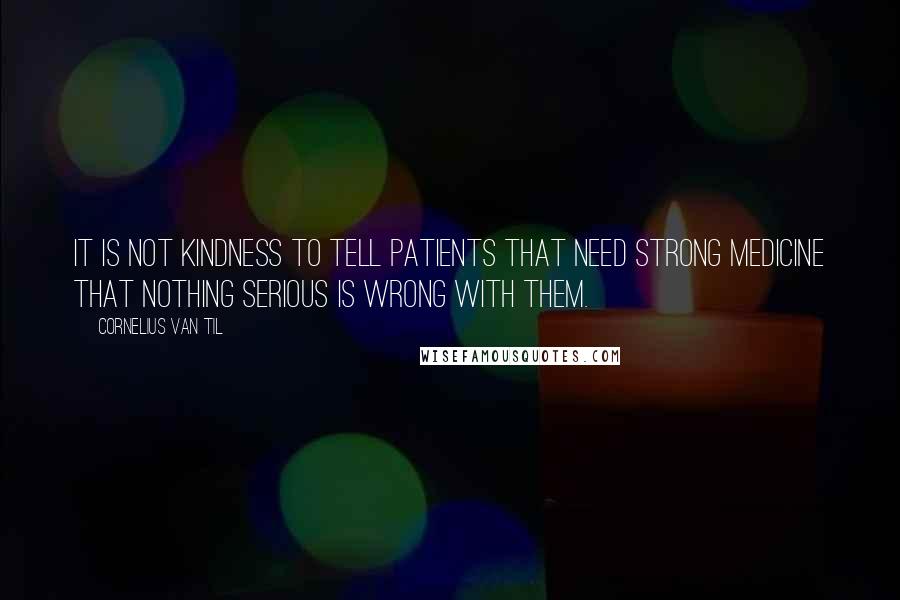 Cornelius Van Til Quotes: It is not kindness to tell patients that need strong medicine that nothing serious is wrong with them.