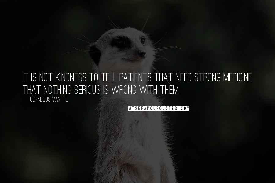 Cornelius Van Til Quotes: It is not kindness to tell patients that need strong medicine that nothing serious is wrong with them.