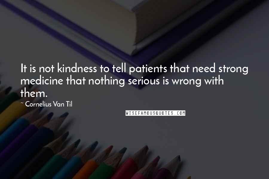 Cornelius Van Til Quotes: It is not kindness to tell patients that need strong medicine that nothing serious is wrong with them.