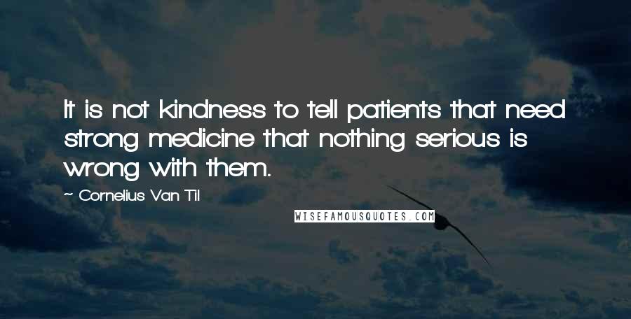 Cornelius Van Til Quotes: It is not kindness to tell patients that need strong medicine that nothing serious is wrong with them.