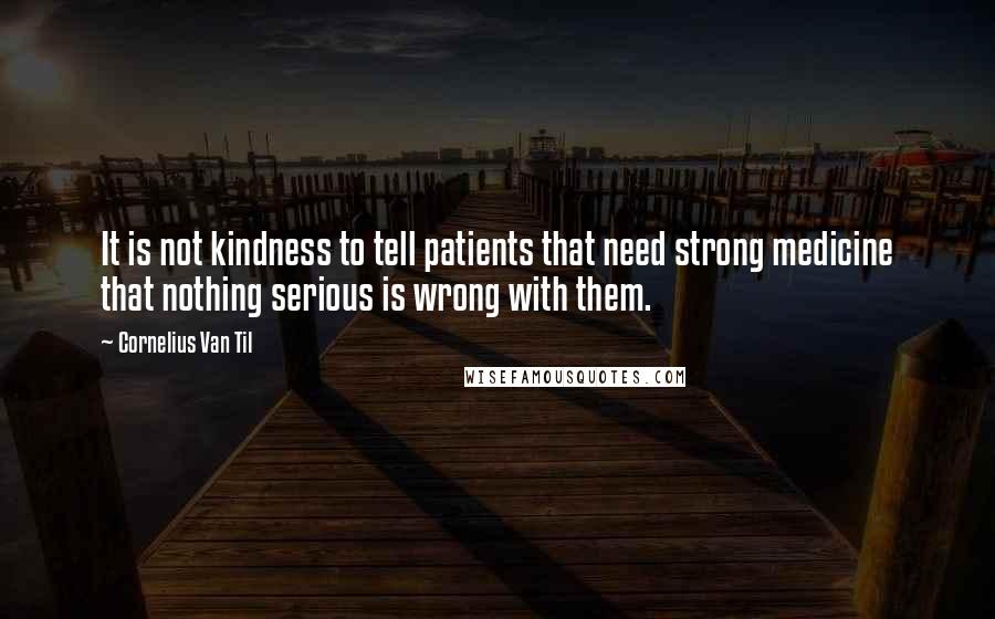 Cornelius Van Til Quotes: It is not kindness to tell patients that need strong medicine that nothing serious is wrong with them.