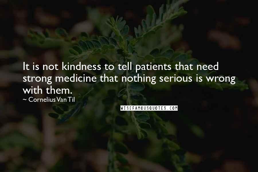 Cornelius Van Til Quotes: It is not kindness to tell patients that need strong medicine that nothing serious is wrong with them.