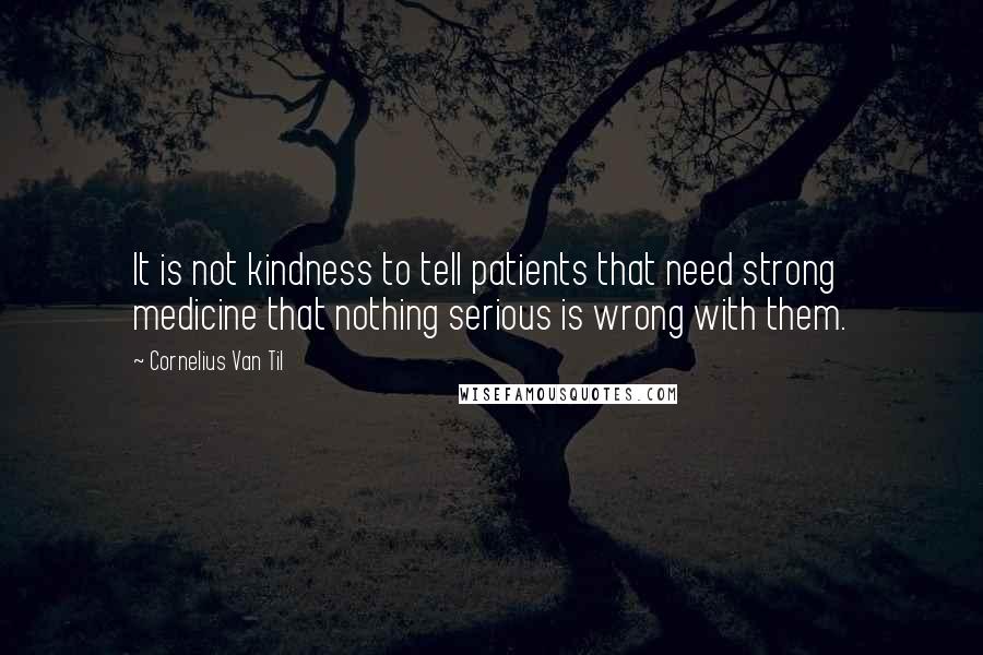 Cornelius Van Til Quotes: It is not kindness to tell patients that need strong medicine that nothing serious is wrong with them.