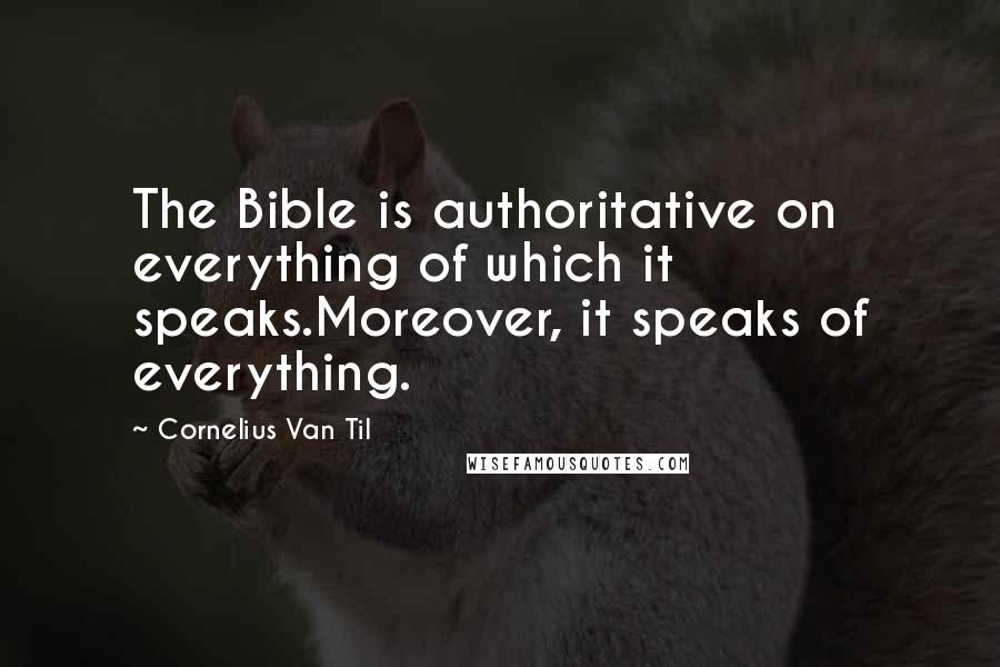 Cornelius Van Til Quotes: The Bible is authoritative on everything of which it speaks.Moreover, it speaks of everything.