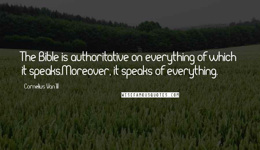 Cornelius Van Til Quotes: The Bible is authoritative on everything of which it speaks.Moreover, it speaks of everything.